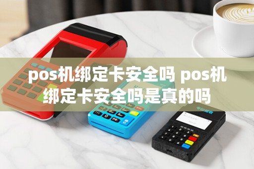 pos机绑定卡安全吗 pos机绑定卡安全吗是真的吗