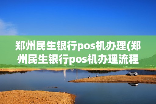 郑州民生银行pos机办理(郑州民生银行pos机办理流程)