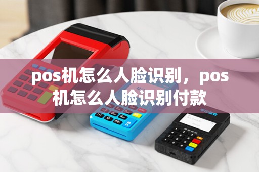 pos机怎么人脸识别，pos机怎么人脸识别付款