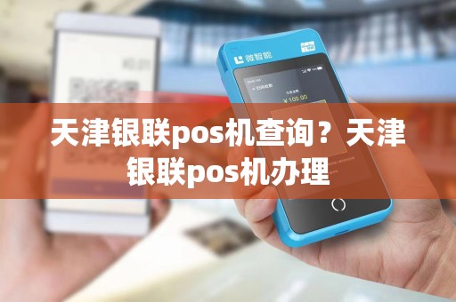 天津银联pos机查询？天津银联pos机办理