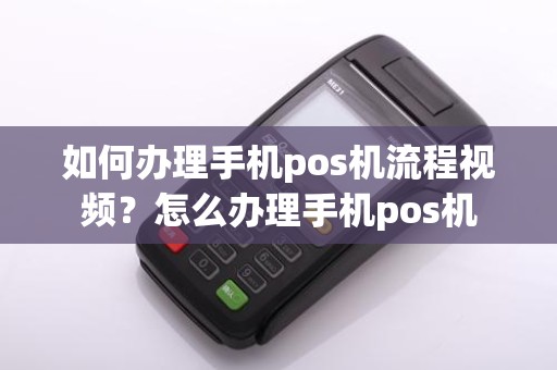 如何办理手机pos机流程视频？怎么办理手机pos机