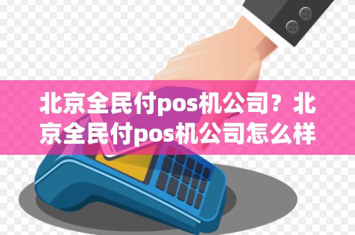 北京全民付pos机公司？北京全民付pos机公司怎么样