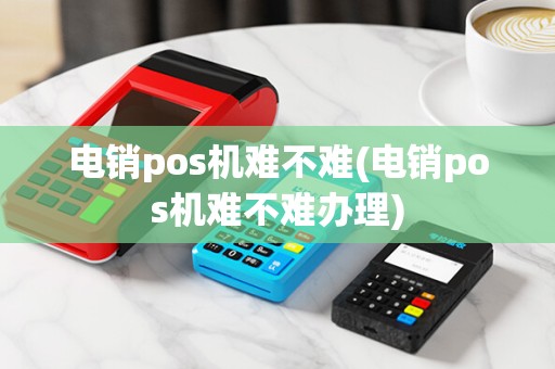 电销pos机难不难(电销pos机难不难办理)