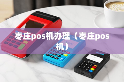 枣庄pos机办理（枣庄pos机）