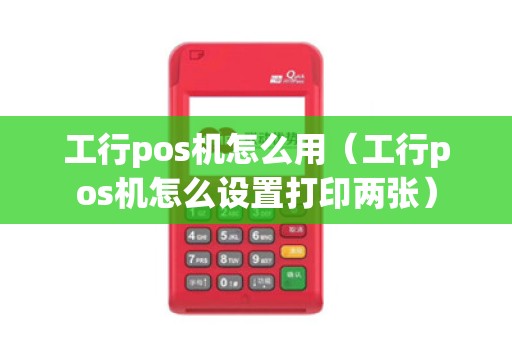 工行pos机怎么用（工行pos机怎么设置打印两张）