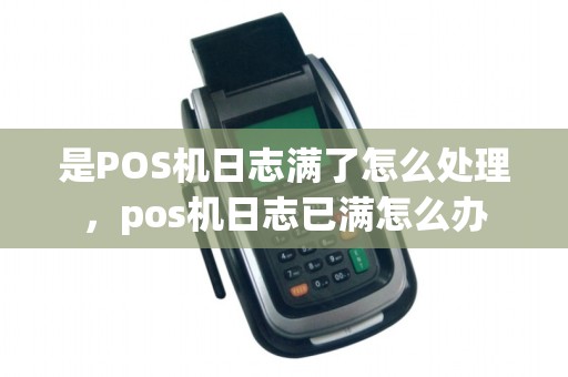 是POS机日志满了怎么处理，pos机日志已满怎么办