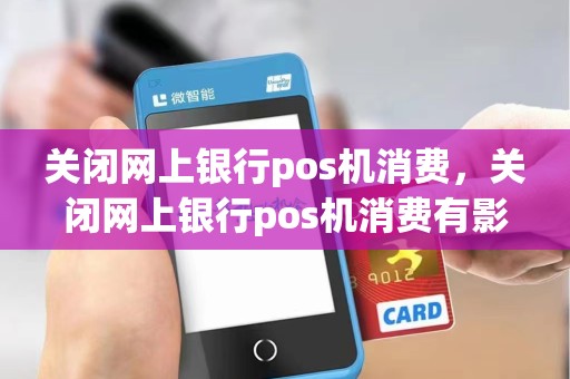 关闭网上银行pos机消费，关闭网上银行pos机消费有影响吗