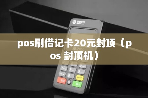 pos刷借记卡20元封顶（pos 封顶机）