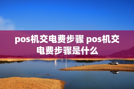 pos机交电费步骤 pos机交电费步骤是什么
