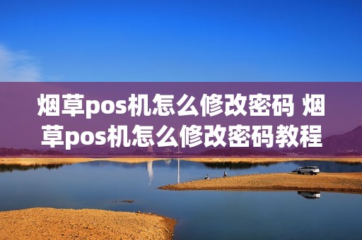 烟草pos机怎么修改密码 烟草pos机怎么修改密码教程