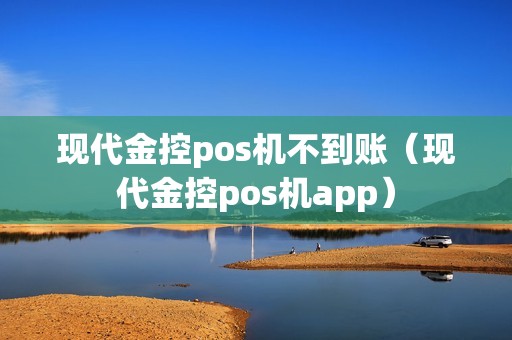 现代金控pos机不到账（现代金控pos机app）