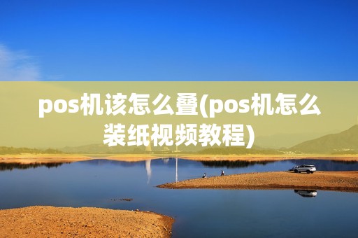 pos机该怎么叠(pos机怎么装纸视频教程)