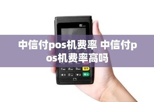 中信付pos机费率 中信付pos机费率高吗