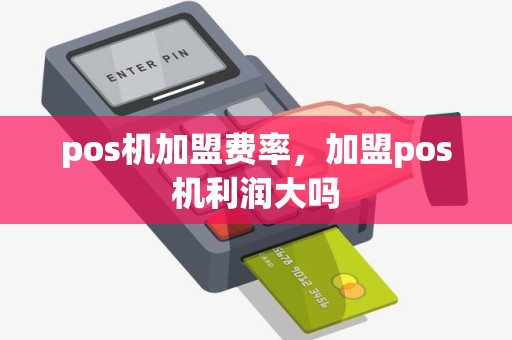 pos机加盟费率，加盟pos机利润大吗