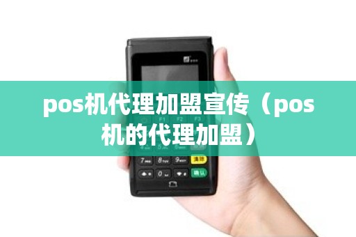 pos机代理加盟宣传（pos机的代理加盟）