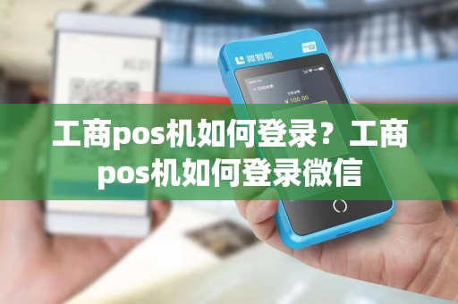 工商pos机如何登录？工商pos机如何登录微信