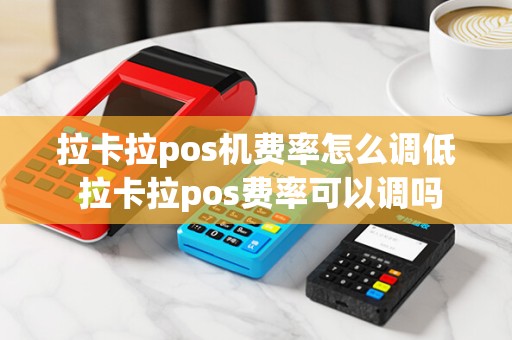 拉卡拉pos机费率怎么调低 拉卡拉pos费率可以调吗