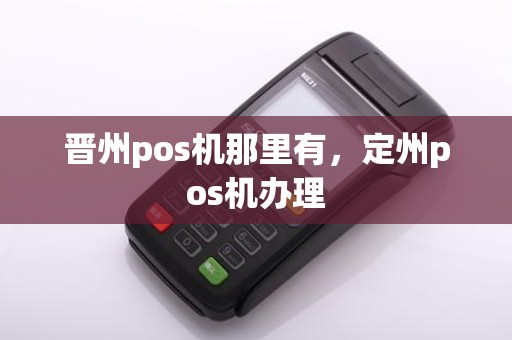 晋州pos机那里有，定州pos机办理