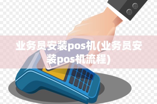 业务员安装pos机(业务员安装pos机流程)