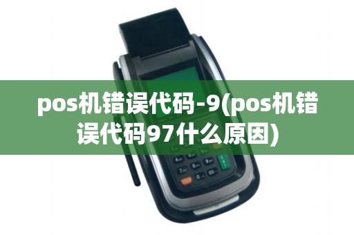 pos机错误代码-9(pos机错误代码97什么原因)