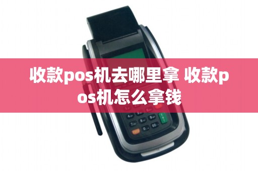 收款pos机去哪里拿 收款pos机怎么拿钱