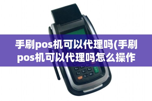 手刷pos机可以代理吗(手刷pos机可以代理吗怎么操作)