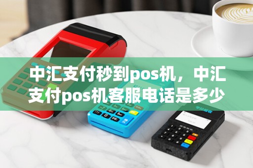 中汇支付秒到pos机，中汇支付pos机客服电话是多少