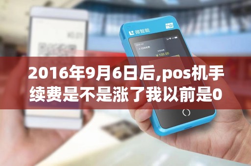 2016年9月6日后,pos机手续费是不是涨了我以前是0.5%...