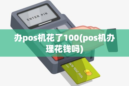 办pos机花了100(pos机办理花钱吗)