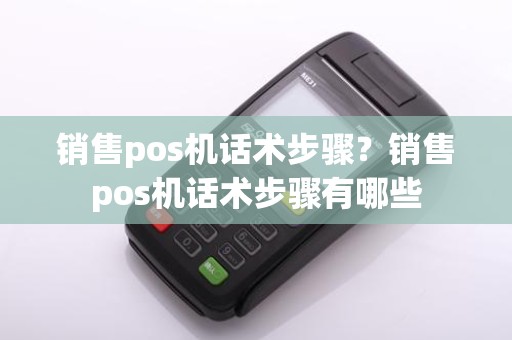 销售pos机话术步骤？销售pos机话术步骤有哪些