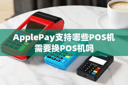 ApplePay支持哪些POS机需要换POS机吗