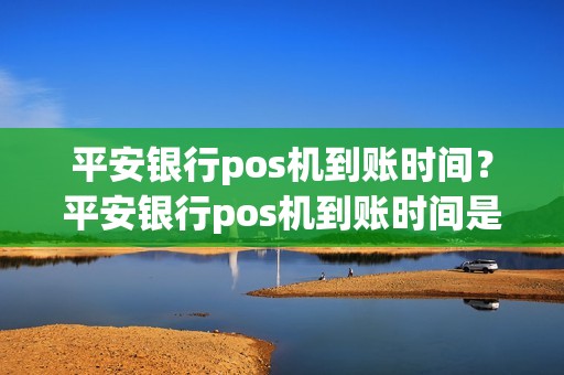 平安银行pos机到账时间？平安银行pos机到账时间是几点