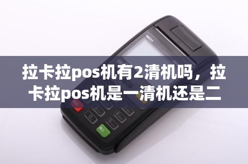 拉卡拉pos机有2清机吗，拉卡拉pos机是一清机还是二清机