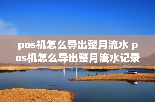 pos机怎么导出整月流水 pos机怎么导出整月流水记录