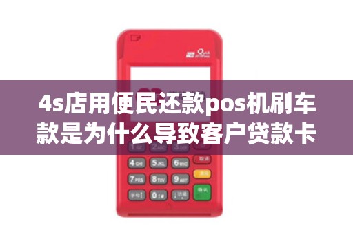 4s店用便民还款pos机刷车款是为什么导致客户贷款卡被...