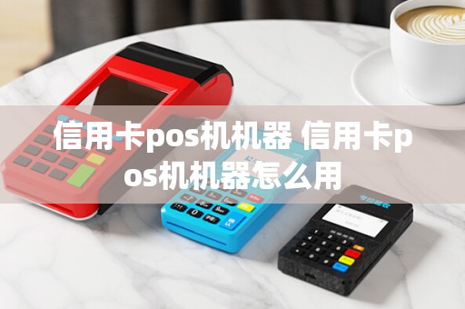 信用卡pos机机器 信用卡pos机机器怎么用