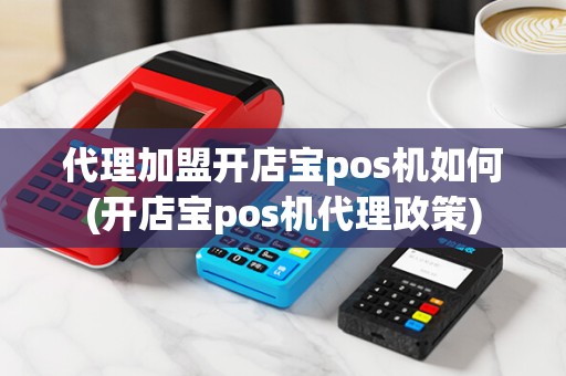 代理加盟开店宝pos机如何(开店宝pos机代理政策)