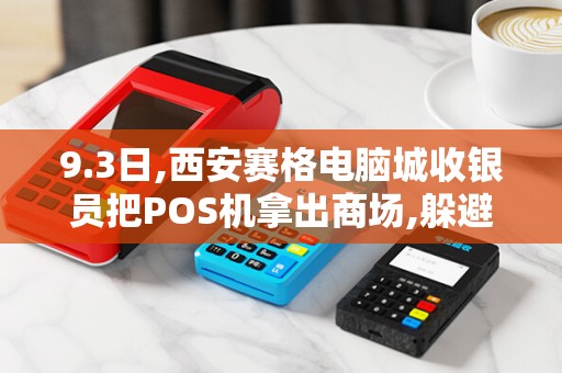 9.3日,西安赛格电脑城收银员把POS机拿出商场,躲避监控,...