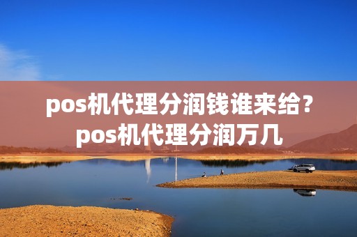 pos机代理分润钱谁来给？pos机代理分润万几