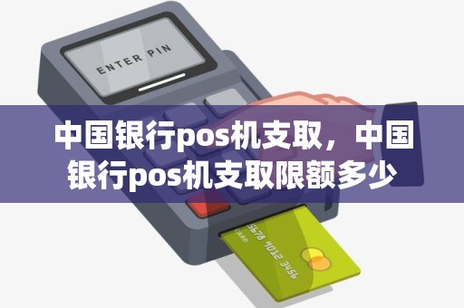 中国银行pos机支取，中国银行pos机支取限额多少