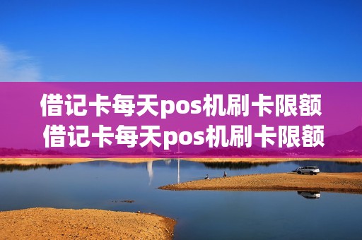 借记卡每天pos机刷卡限额 借记卡每天pos机刷卡限额怎么办