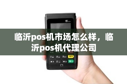 临沂pos机市场怎么样，临沂pos机代理公司