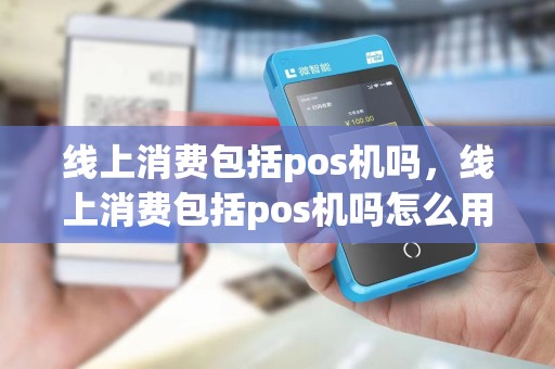 线上消费包括pos机吗，线上消费包括pos机吗怎么用