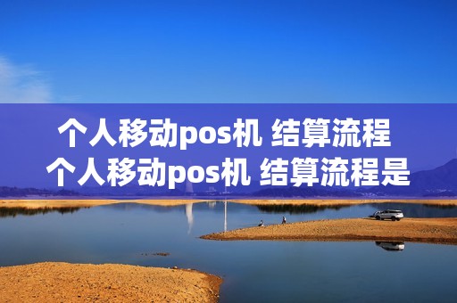 个人移动pos机 结算流程 个人移动pos机 结算流程是什么