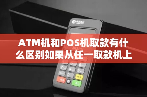 ATM机和POS机取款有什么区别如果从任一取款机上转帐收费吗