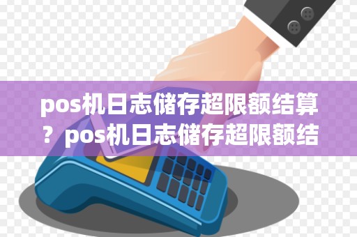 pos机日志储存超限额结算？pos机日志储存超限额结算是什么意思