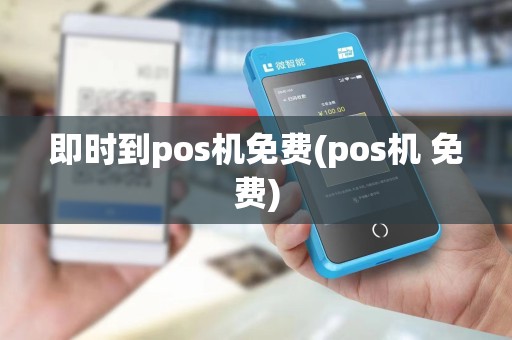 即时到pos机免费(pos机 免费)