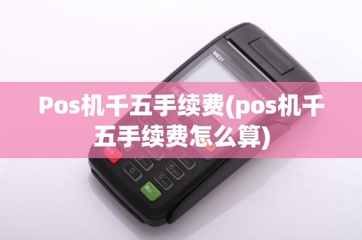 Pos机千五手续费(pos机千五手续费怎么算)