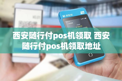 西安随行付pos机领取 西安随行付pos机领取地址