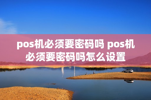 pos机必须要密码吗 pos机必须要密码吗怎么设置